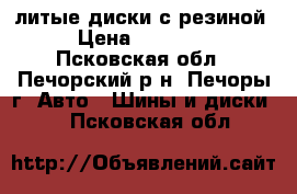 литые диски с резиной › Цена ­ 16 000 - Псковская обл., Печорский р-н, Печоры г. Авто » Шины и диски   . Псковская обл.